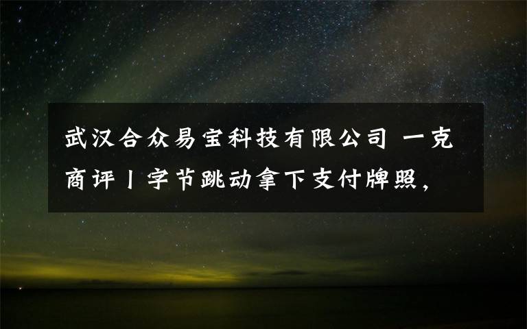 武汉合众易宝科技有限公司 一克商评丨字节跳动拿下支付牌照，抖音或将成为电商赛道强劲搅局者