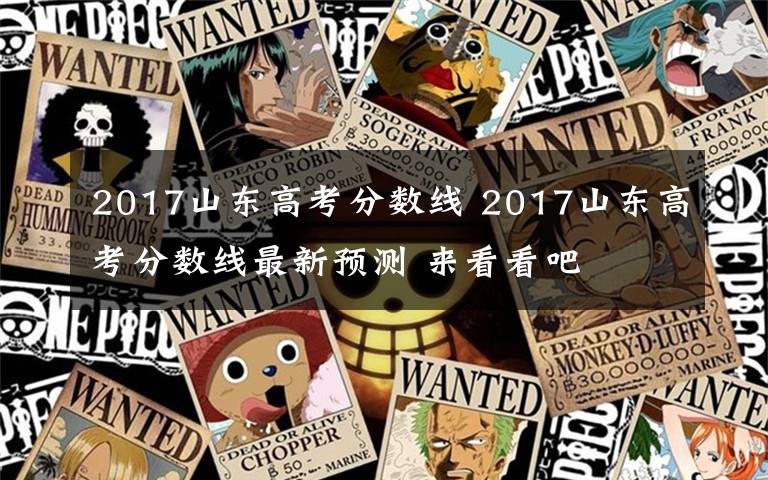 2017山东高考分数线 2017山东高考分数线最新预测 来看看吧