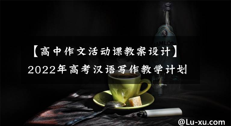 【高中作文活动课教案设计】2022年高考汉语写作教学计划学习/复习讲义