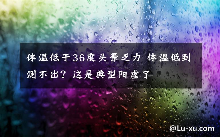 体温低于36度头晕乏力 体温低到测不出？这是典型阳虚了