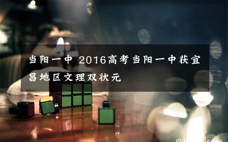 当阳一中 2016高考当阳一中获宜昌地区文理双状元