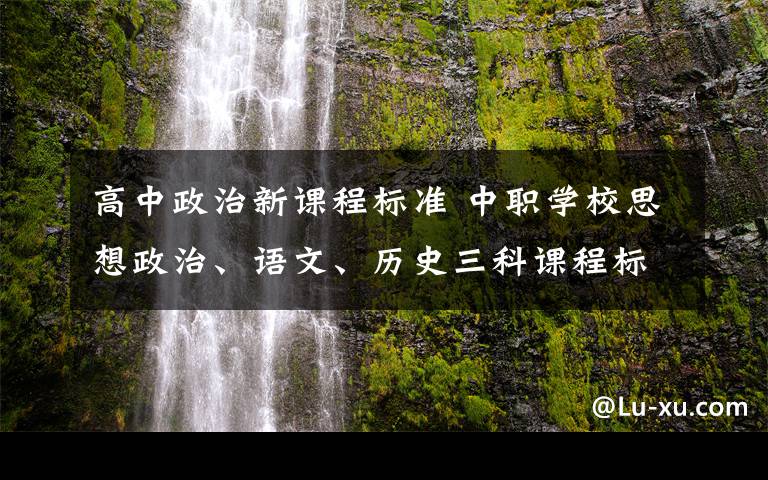 高中政治新课程标准 中职学校思想政治、语文、历史三科课程标准颁布 一起来看看有哪些变化