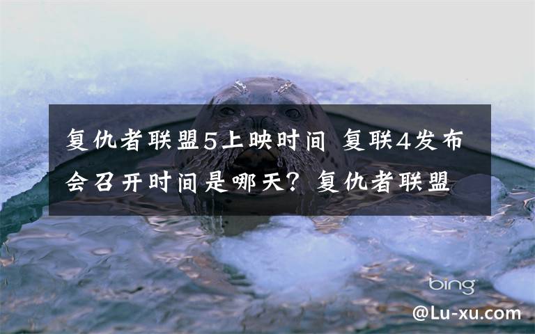 复仇者联盟5上映时间 复联4发布会召开时间是哪天？复仇者联盟4上映时间已公布