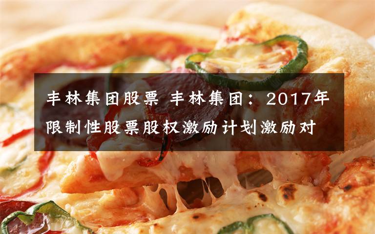 丰林集团股票 丰林集团：2017年限制性股票股权激励计划激励对象名单