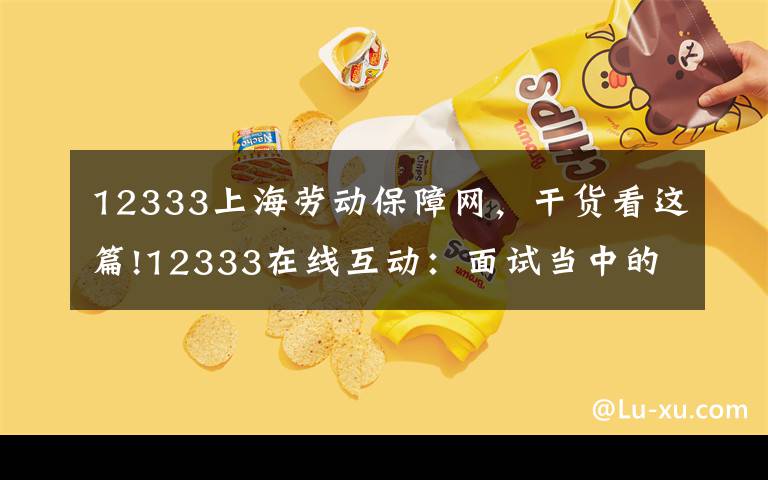 12333上海劳动保障网，干货看这篇!12333在线互动：面试当中的那些事儿