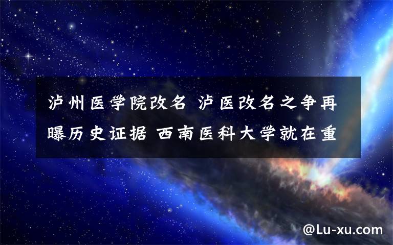 泸州医学院改名 泸医改名之争再曝历史证据 西南医科大学就在重庆