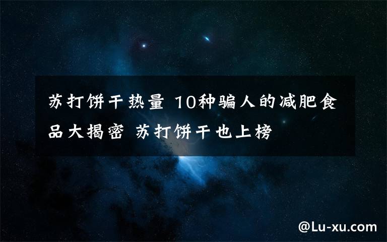 苏打饼干热量 10种骗人的减肥食品大揭密 苏打饼干也上榜