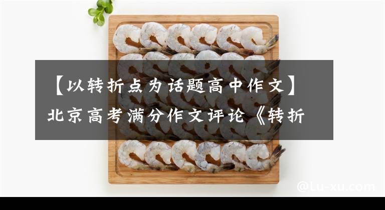 【以转折点为话题高中作文】北京高考满分作文评论《转折》，一个理科生的作文。