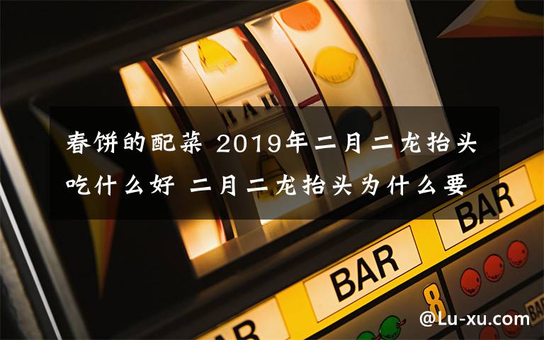 春饼的配菜 2019年二月二龙抬头吃什么好 二月二龙抬头为什么要吃春饼又叫吃龙鳞？