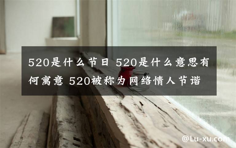 520是什么节日 520是什么意思有何寓意 520被称为网络情人节谐音“我爱你"