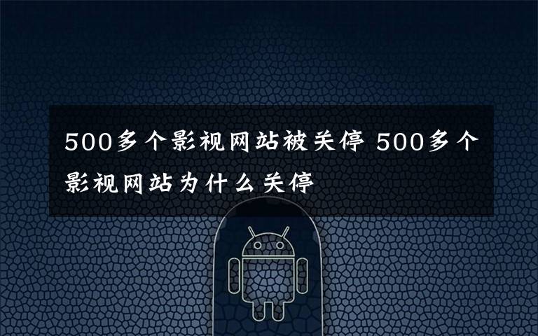 500多个影视网站被关停 500多个影视网站为什么关停