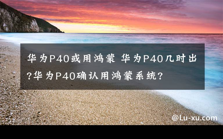 华为P40或用鸿蒙 华为P40几时出?华为P40确认用鸿蒙系统?