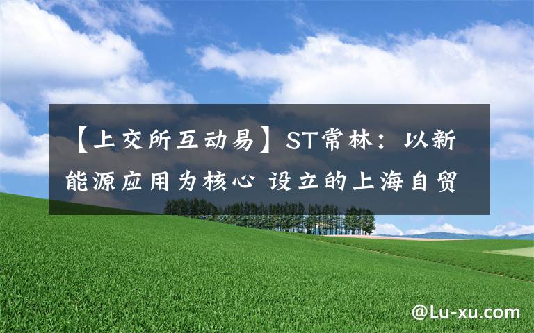 【上交所互动易】ST常林：以新能源应用为核心 设立的上海自贸区子公司引关注