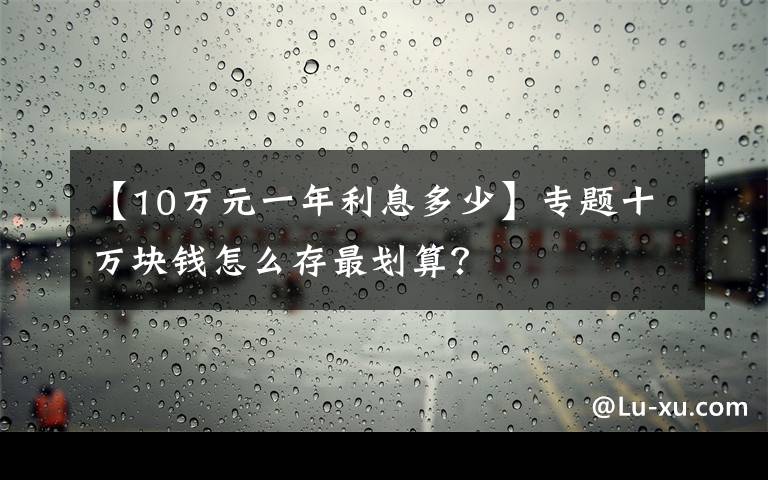 【10万元一年利息多少】专题十万块钱怎么存最划算？