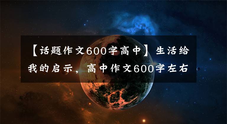 【话题作文600字高中】生活给我的启示，高中作文600字左右