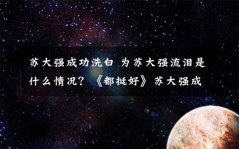 苏大强成功洗白 为苏大强流泪是什么情况？《都挺好》苏大强成功洗白网友大赞倪大红演技