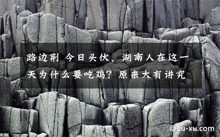 路边荆 今日头伏，湖南人在这一天为什么要吃鸡？原来大有讲究！