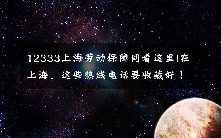 12333上海劳动保障网看这里!在上海，这些热线电话要收藏好！