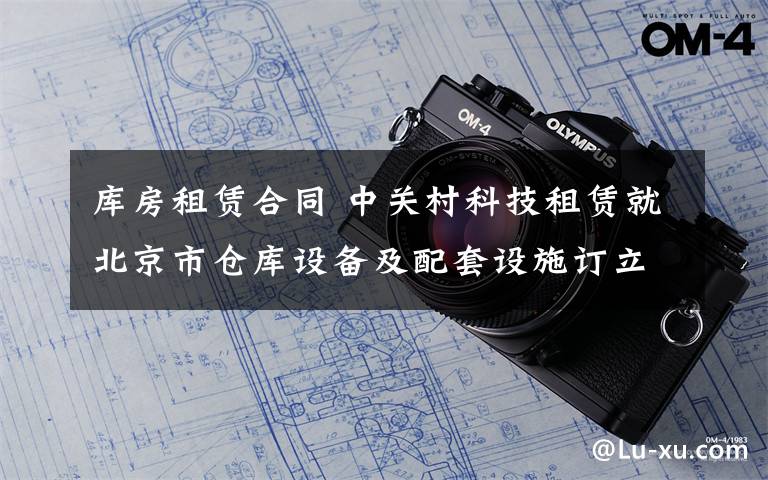 库房租赁合同 中关村科技租赁就北京市仓库设备及配套设施订立融资租赁协议