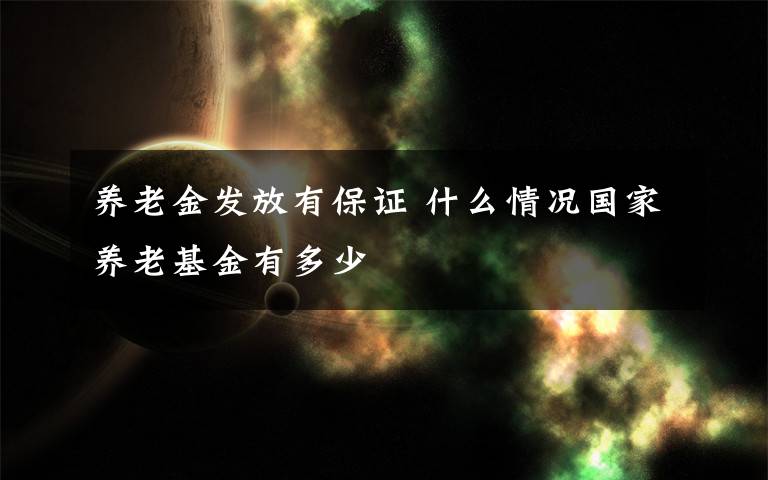 养老金发放有保证 什么情况国家养老基金有多少