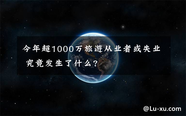 今年超1000万旅游从业者或失业 究竟发生了什么?