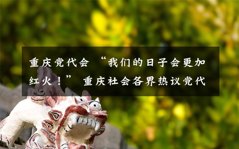 重庆党代会 “我们的日子会更加红火！” 重庆社会各界热议党代会召开