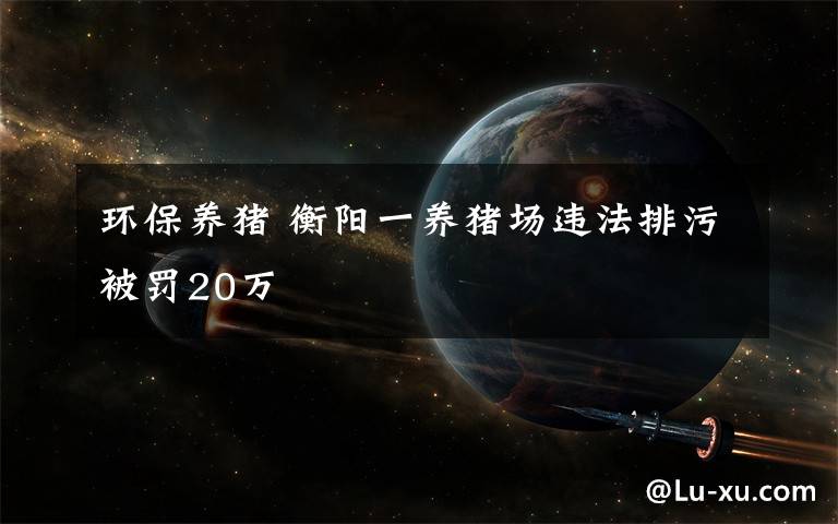 环保养猪 衡阳一养猪场违法排污被罚20万