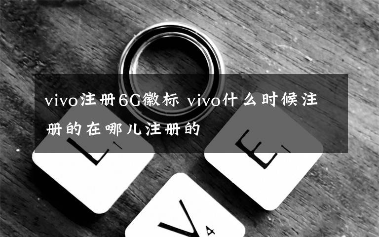 vivo注册6G徽标 vivo什么时候注册的在哪儿注册的