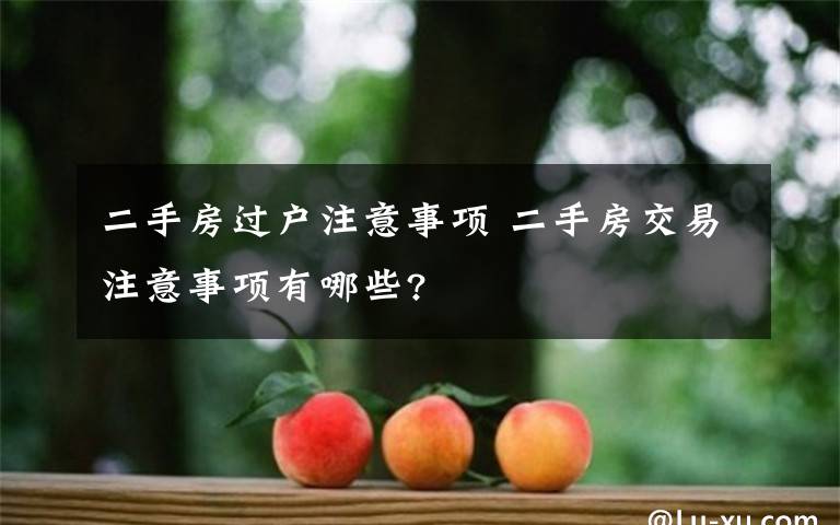 二手房过户注意事项 二手房交易注意事项有哪些?