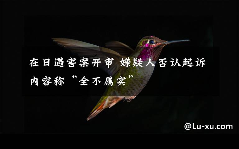 在日遇害案开审 嫌疑人否认起诉内容称“全不属实”