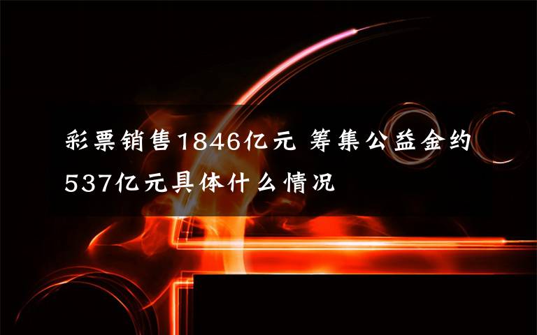 彩票销售1846亿元 筹集公益金约537亿元具体什么情况