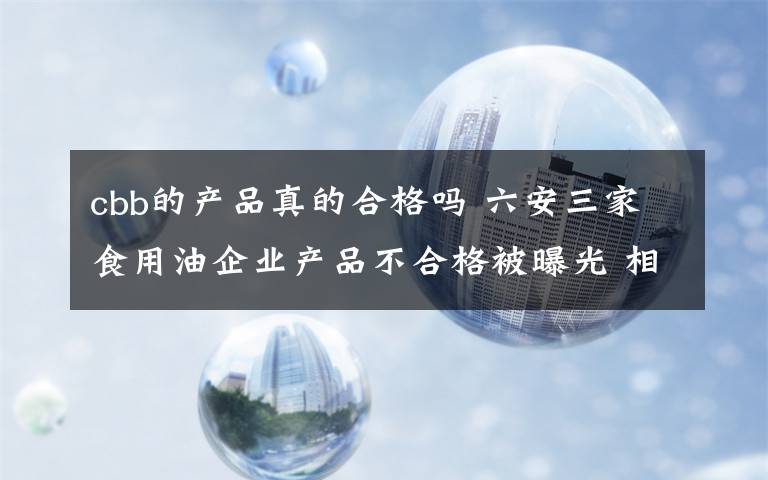 cbb的产品真的合格吗 六安三家食用油企业产品不合格被曝光 相关企业已整改