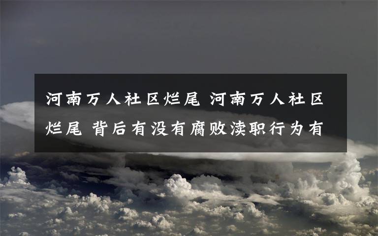 河南万人社区烂尾 河南万人社区烂尾 背后有没有腐败渎职行为有待职能部门调查核实