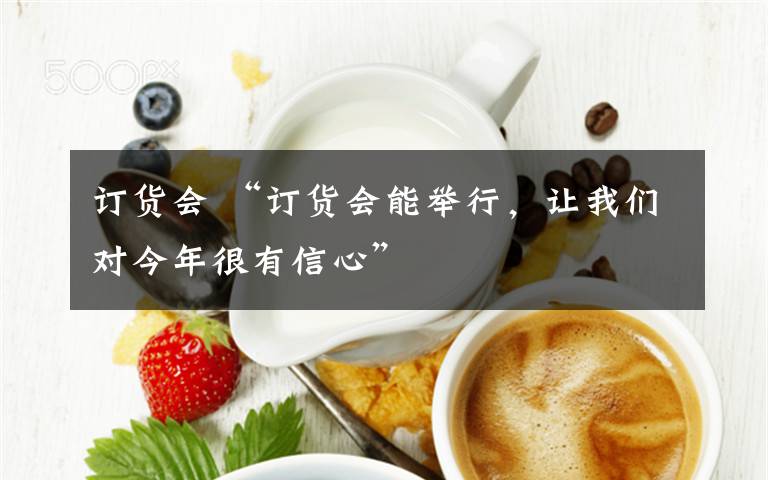 订货会 “订货会能举行，让我们对今年很有信心”