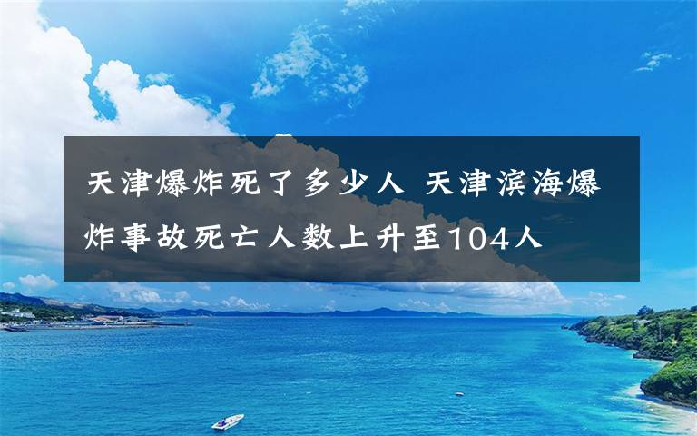 天津爆炸死了多少人 天津滨海爆炸事故死亡人数上升至104人