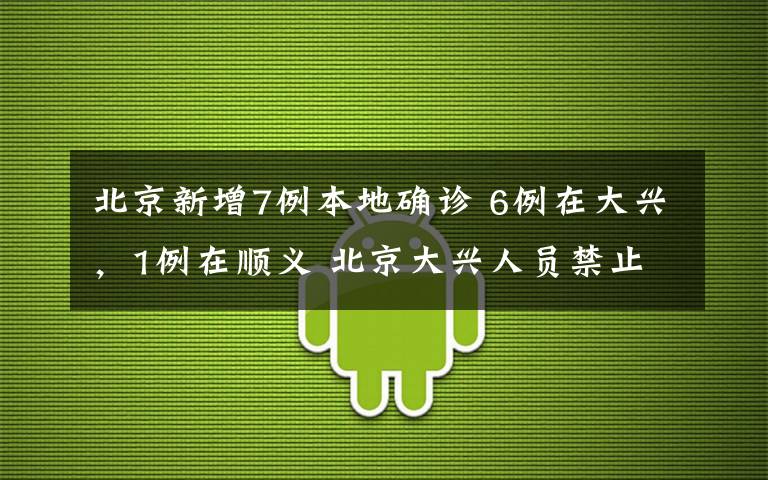 北京新增7例本地确诊 6例在大兴，1例在顺义 北京大兴人员禁止离京