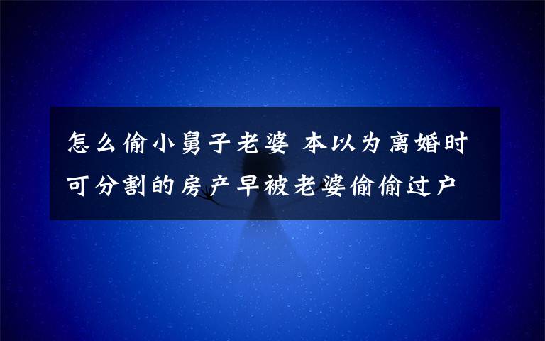 怎么偷小舅子老婆 本以为离婚时可分割的房产早被老婆偷偷过户给了小舅子