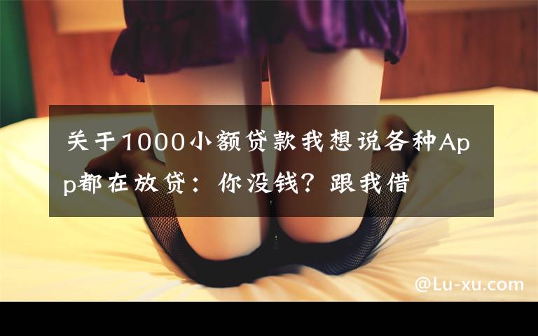 关于1000小额贷款我想说各种App都在放贷：你没钱？跟我借