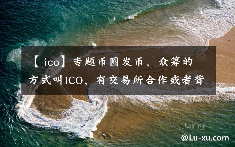 【 ico】专题币圈发币，众筹的方式叫ICO，有交易所合作或者背书的叫IEO