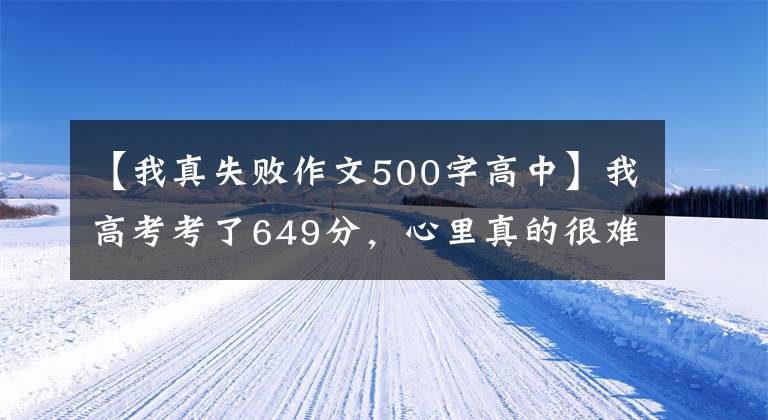 【我真失败作文500字高中】我高考考了649分，心里真的很难过。