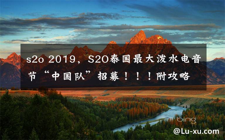 s2o 2019，S2O泰国最大泼水电音节“中国队”招募！！！附攻略！！