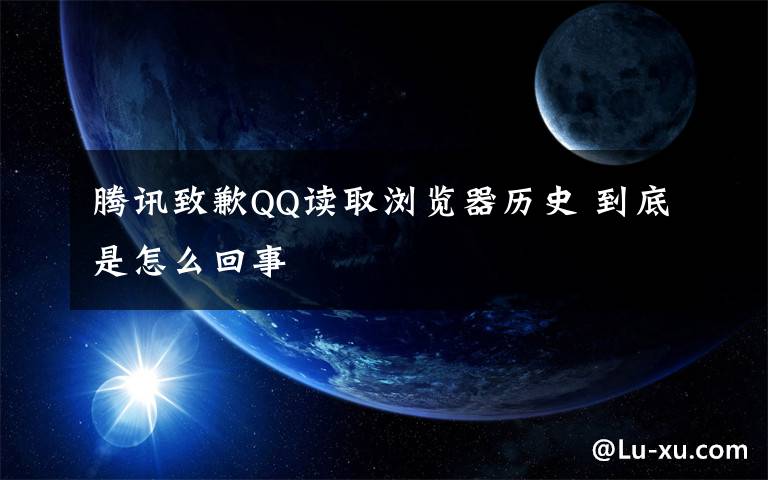 腾讯致歉QQ读取浏览器历史 到底是怎么回事