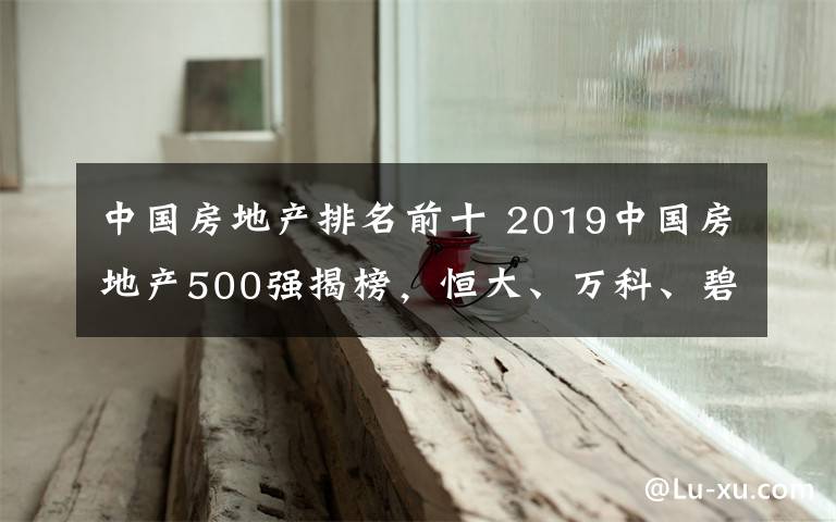 中国房地产排名前十 2019中国房地产500强揭榜，恒大、万科、碧桂园位列前三名