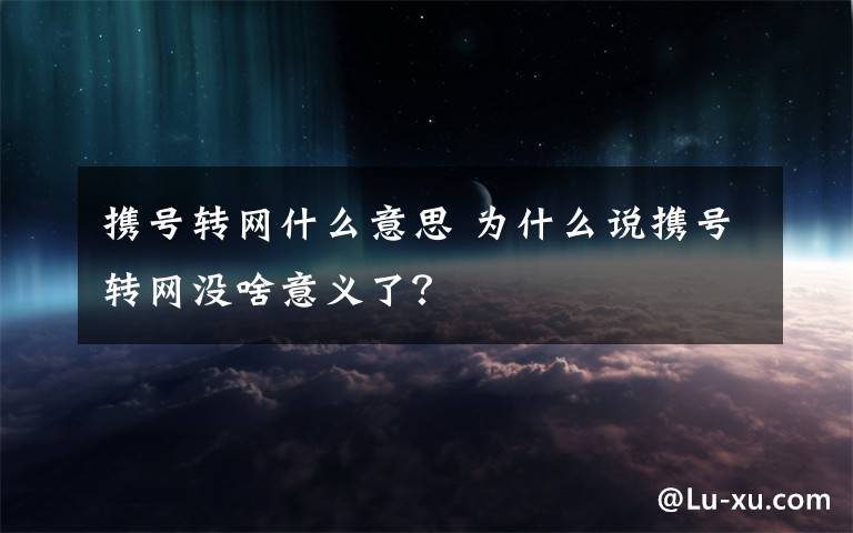 携号转网什么意思 为什么说携号转网没啥意义了？