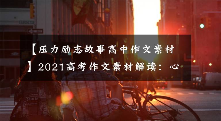 【压力励志故事高中作文素材】2021高考作文素材解读：心里难受，工作到性别等4个。