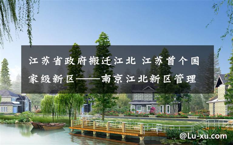 江苏省政府搬迁江北 江苏首个国家级新区——南京江北新区管理机构正式敲定！