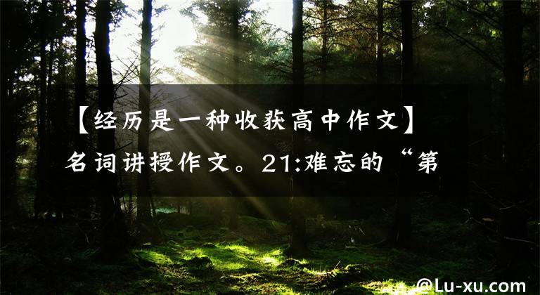 【经历是一种收获高中作文】名词讲授作文。21:难忘的“第一次”