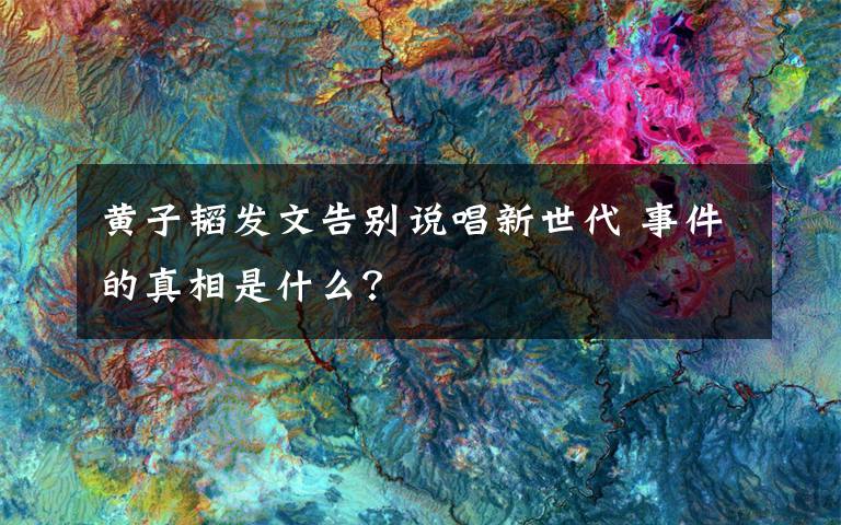 黄子韬发文告别说唱新世代 事件的真相是什么？