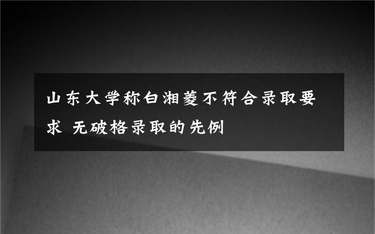 山东大学称白湘菱不符合录取要求 无破格录取的先例