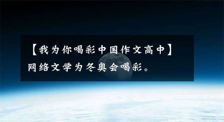 【我为你喝彩中国作文高中】网络文学为冬奥会喝彩。